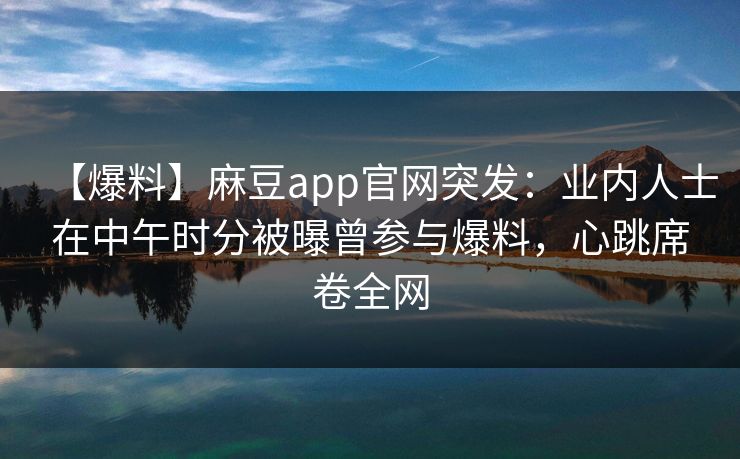 【爆料】麻豆app官网突发:业内人士在中午时分被曝曾参与爆料,心跳席卷全网 【爆料】麻豆app官网突发:业内人士在中午时分被曝曾参与爆料,心跳席卷全网