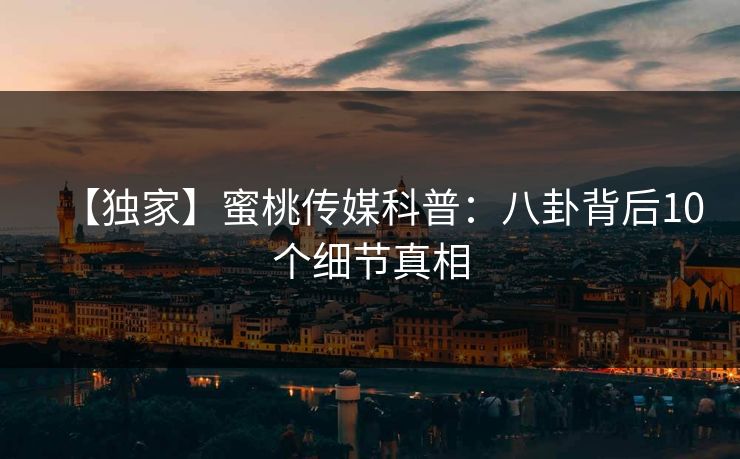 【独家】蜜桃传媒科普：八卦背后10个细节真相
