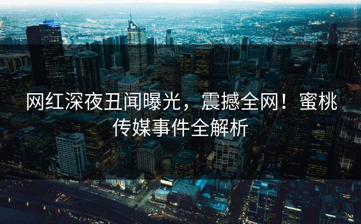 网红深夜丑闻曝光，震撼全网！蜜桃传媒事件全解析