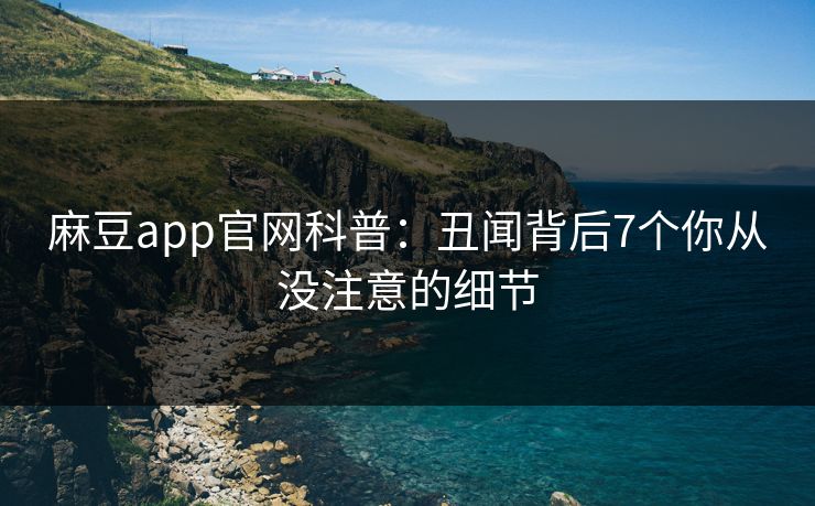 麻豆app官网科普：丑闻背后7个你从没注意的细节