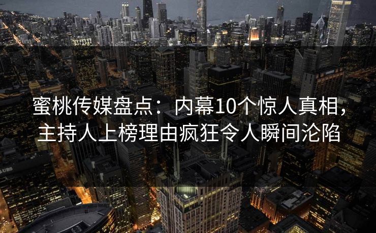 蜜桃传媒盘点：内幕10个惊人真相，主持人上榜理由疯狂令人瞬间沦陷