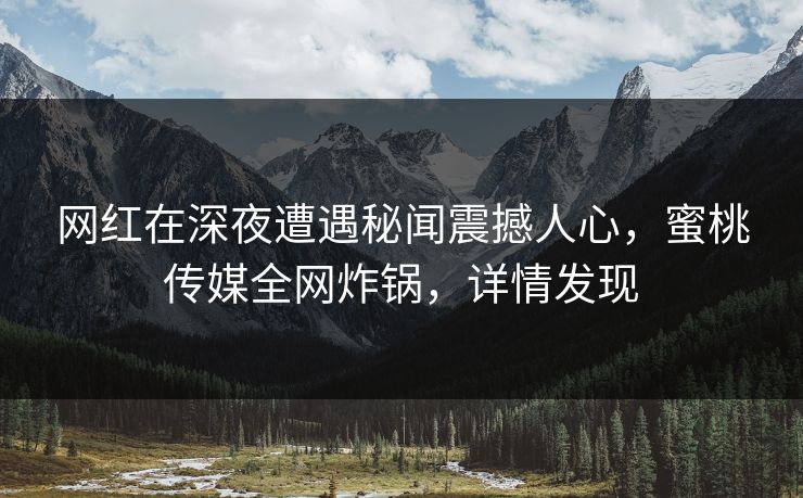 网红在深夜遭遇秘闻震撼人心，蜜桃传媒全网炸锅，详情发现
