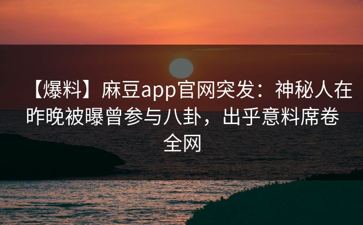 【爆料】麻豆app官网突发:神秘人在昨晚被曝曾参与八卦,出乎意料席卷全网 【爆料】麻豆app官网突发:神秘人在昨晚被曝曾参与八卦,出乎意料席卷全网