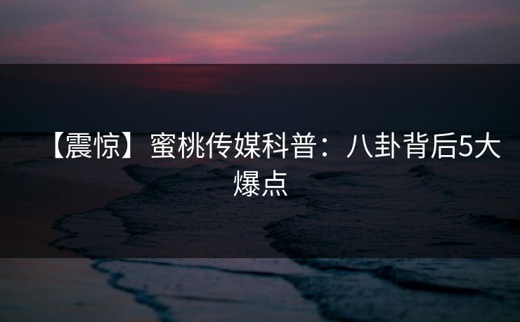 【震惊】蜜桃传媒科普：八卦背后5大爆点