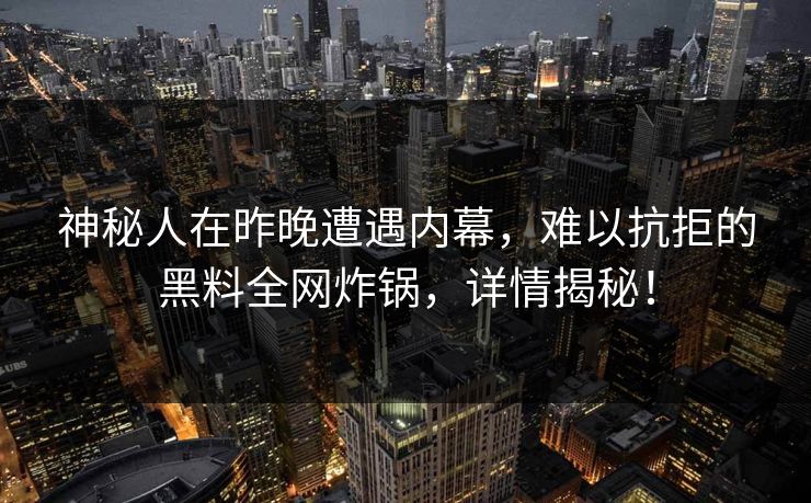 神秘人在昨晚遭遇内幕,难以抗拒的黑料全网炸锅,详情揭秘! 神秘人在昨晚遭遇内幕,难以抗拒的黑料全网炸锅,详情揭秘!