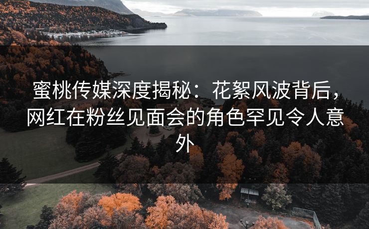 蜜桃传媒深度揭秘:花絮风波背后,网红在粉丝见面会的角色罕见令人意外 蜜桃传媒深度揭秘:花絮风波背后,网红在粉丝见面会的角色罕见令人意外
