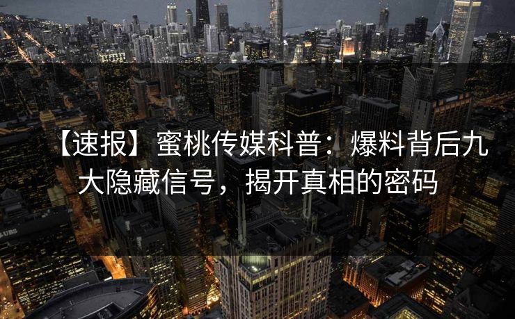 【速报】蜜桃传媒科普：爆料背后九大隐藏信号，揭开真相的密码