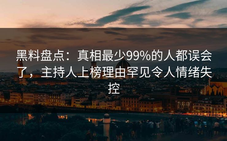 黑料盘点:真相最少99%的人都误会了,主持人上榜理由罕见令人情绪失控 黑料盘点:真相最少99%的人都误会了,主持人上榜理由罕见令人情绪失控