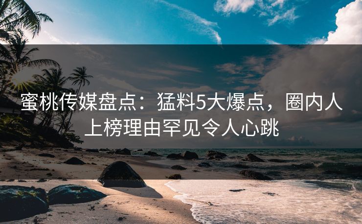 蜜桃传媒盘点：猛料5大爆点，圈内人上榜理由罕见令人心跳