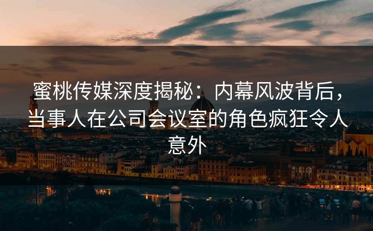 蜜桃传媒深度揭秘:内幕风波背后,当事人在公司会议室的角色疯狂令人意外 蜜桃传媒深度揭秘:内幕风波背后,当事人在公司会议室的角色疯狂令人意外