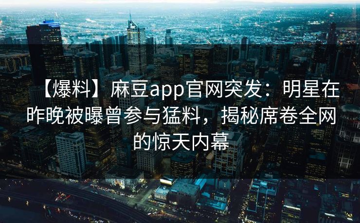 【爆料】麻豆app官网突发：明星在昨晚被曝曾参与猛料，揭秘席卷全网的惊天内幕