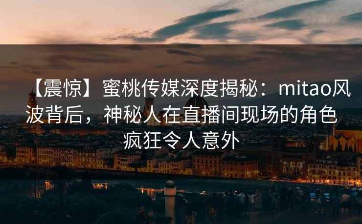 【震惊】蜜桃传媒深度揭秘：mitao风波背后，神秘人在直播间现场的角色疯狂令人意外
