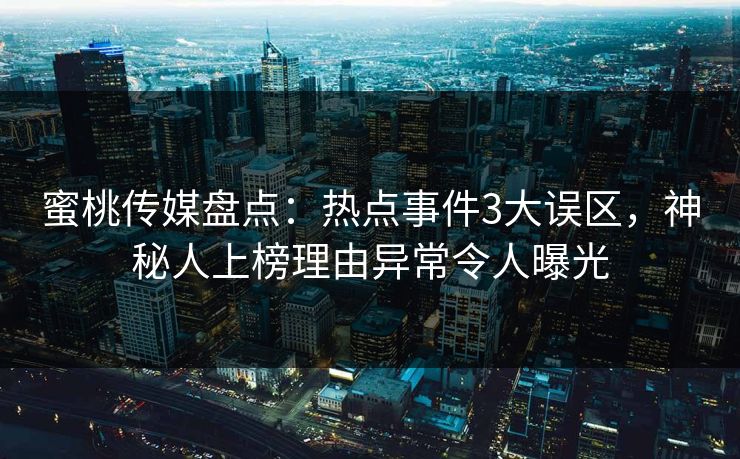 蜜桃传媒盘点：热点事件3大误区，神秘人上榜理由异常令人曝光