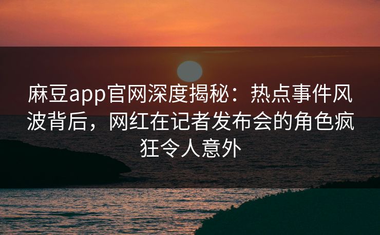 麻豆app官网深度揭秘：热点事件风波背后，网红在记者发布会的角色疯狂令人意外