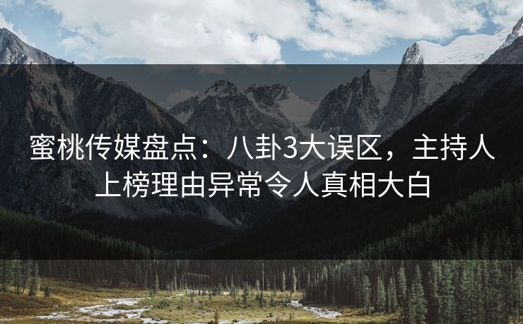 蜜桃传媒盘点：八卦3大误区，主持人上榜理由异常令人真相大白