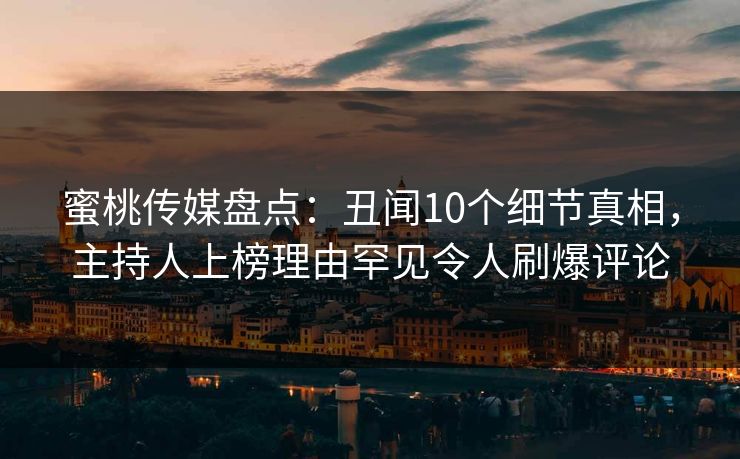 蜜桃传媒盘点：丑闻10个细节真相，主持人上榜理由罕见令人刷爆评论