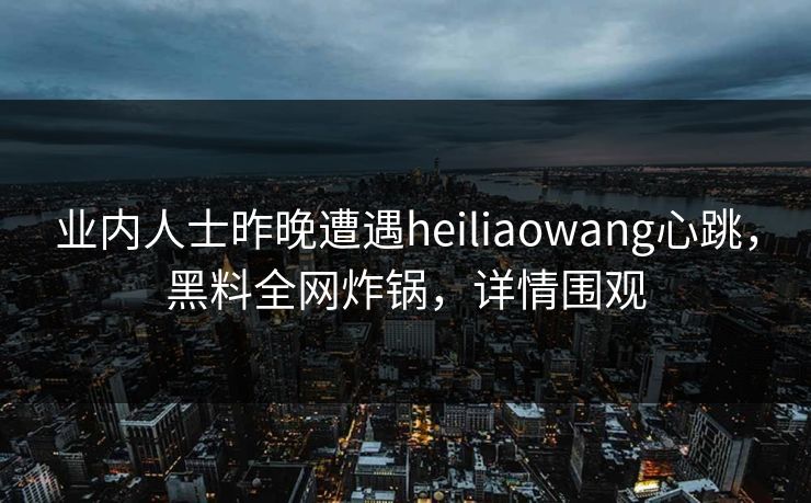 业内人士昨晚遭遇heiliaowang心跳,黑料全网炸锅,详情围观 业内人士昨晚遭遇heiliaowang心跳,黑料全网炸锅,详情围观