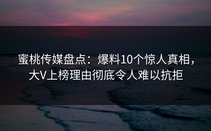 蜜桃传媒盘点:爆料10个惊人真相,大V上榜理由彻底令人难以抗拒 蜜桃传媒盘点:爆料10个惊人真相,大V上榜理由彻底令人难以抗拒