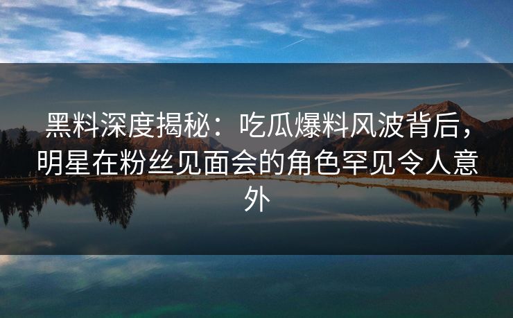 黑料深度揭秘：吃瓜爆料风波背后，明星在粉丝见面会的角色罕见令人意外