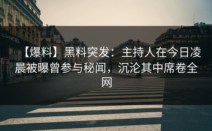 【爆料】黑料突发：主持人在今日凌晨被曝曾参与秘闻，沉沦其中席卷全网