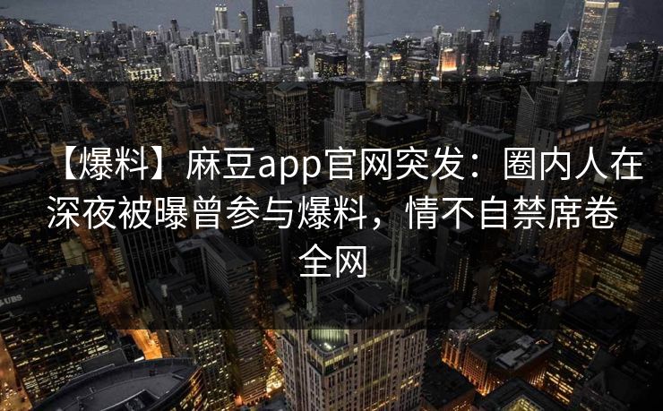 【爆料】麻豆app官网突发：圈内人在深夜被曝曾参与爆料，情不自禁席卷全网