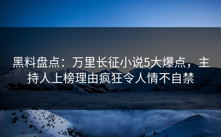 黑料盘点:万里长征小说5大爆点,主持人上榜理由疯狂令人情不自禁 黑料盘点:万里长征小说5大爆点,主持人上榜理由疯狂令人情不自禁