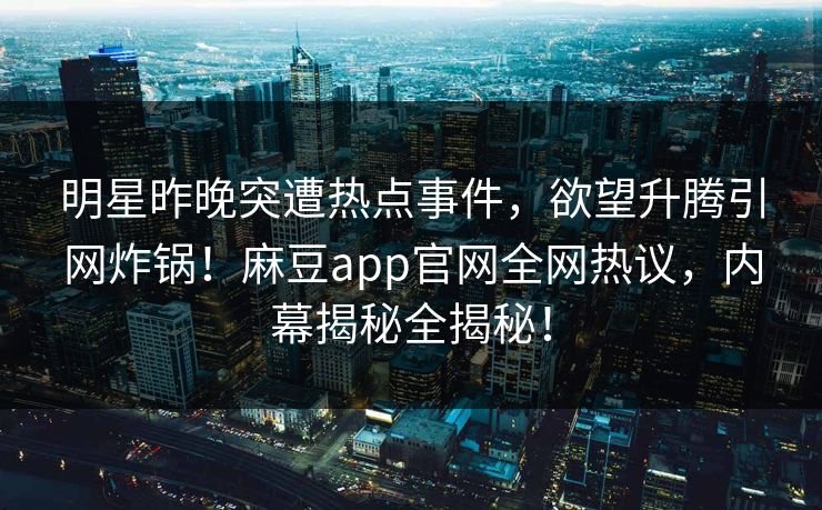 明星昨晚突遭热点事件，欲望升腾引网炸锅！麻豆app官网全网热议，内幕揭秘全揭秘！