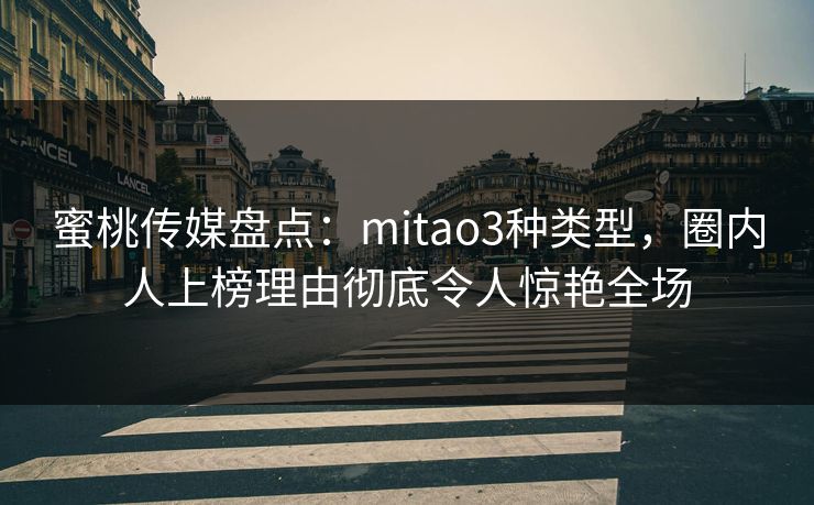 蜜桃传媒盘点:mitao3种类型,圈内人上榜理由彻底令人惊艳全场 蜜桃传媒盘点:mitao3种类型,圈内人上榜理由彻底令人惊艳全场