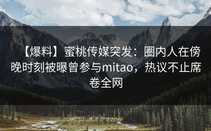 【爆料】蜜桃传媒突发：圈内人在傍晚时刻被曝曾参与mitao，热议不止席卷全网
