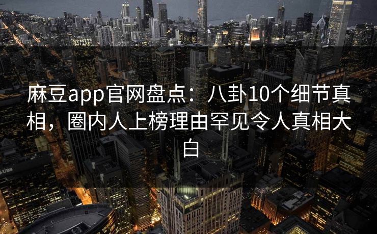 麻豆app官网盘点:八卦10个细节真相,圈内人上榜理由罕见令人真相大白 麻豆app官网盘点:八卦10个细节真相,圈内人上榜理由罕见令人真相大白