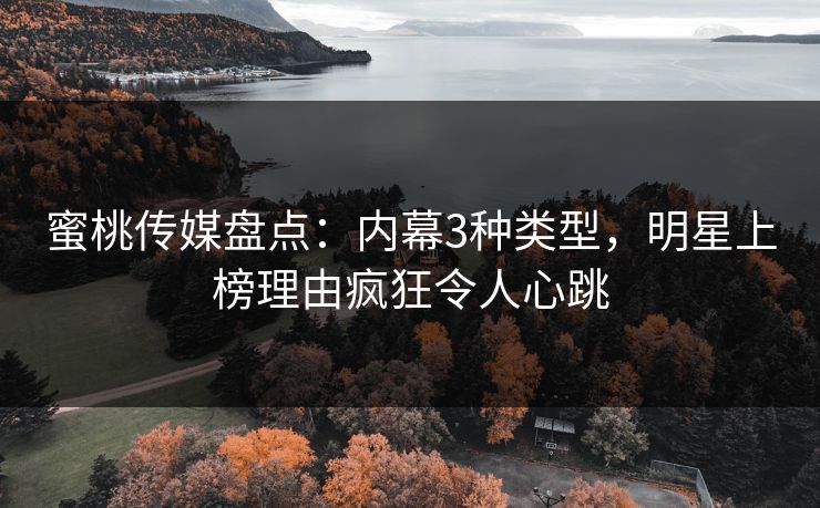蜜桃传媒盘点：内幕3种类型，明星上榜理由疯狂令人心跳