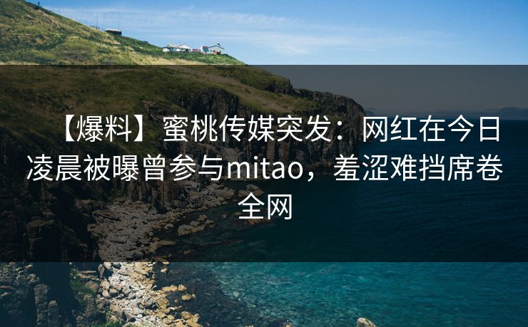 【爆料】蜜桃传媒突发:网红在今日凌晨被曝曾参与mitao,羞涩难挡席卷全网 【爆料】蜜桃传媒突发:网红在今日凌晨被曝曾参与mitao,羞涩难挡席卷全网