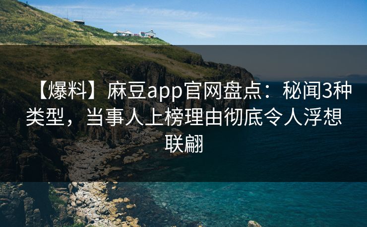 【爆料】麻豆app官网盘点：秘闻3种类型，当事人上榜理由彻底令人浮想联翩