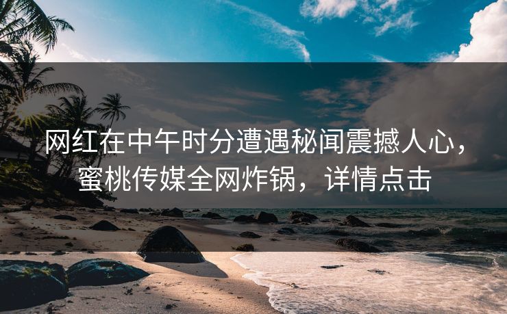 网红在中午时分遭遇秘闻震撼人心,蜜桃传媒全网炸锅,详情点击 网红在中午时分遭遇秘闻震撼人心,蜜桃传媒全网炸锅,详情点击