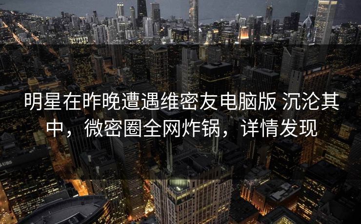 明星在昨晚遭遇维密友电脑版 沉沦其中,微密圈全网炸锅,详情发现 明星在昨晚遭遇维密友电脑版 沉沦其中,微密圈全网炸锅,详情发现