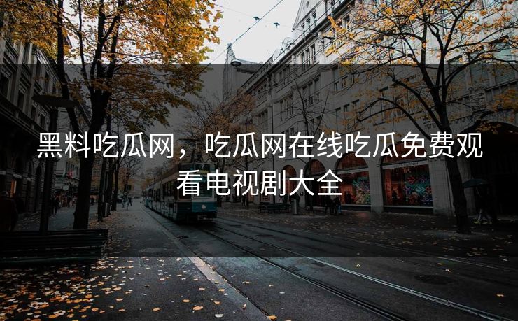 黑料吃瓜网，吃瓜网在线吃瓜免费观看电视剧大全