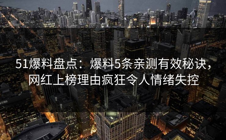 51爆料盘点：爆料5条亲测有效秘诀，网红上榜理由疯狂令人情绪失控