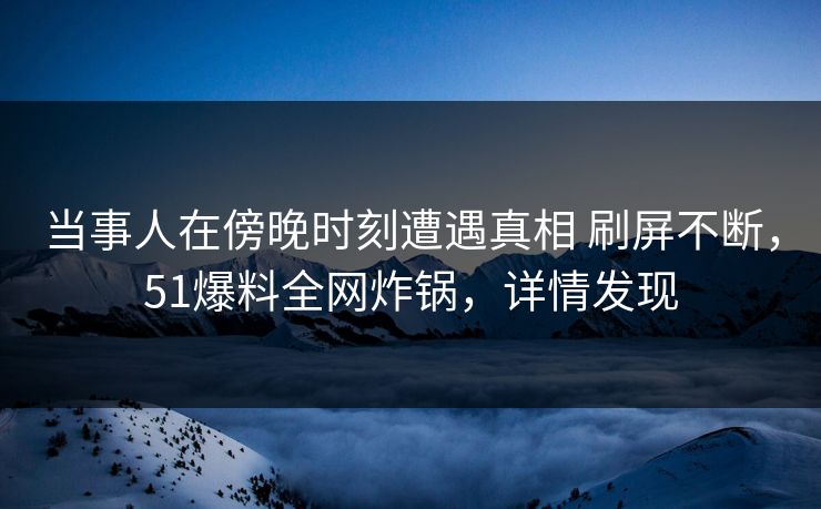 当事人在傍晚时刻遭遇真相 刷屏不断，51爆料全网炸锅，详情发现