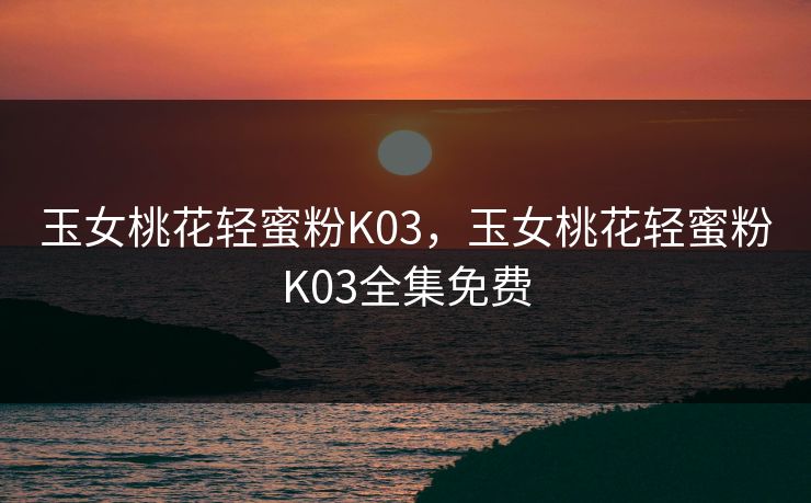 玉女桃花轻蜜粉K03，玉女桃花轻蜜粉K03全集免费