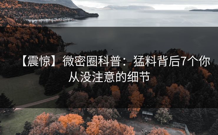 【震惊】微密圈科普：猛料背后7个你从没注意的细节