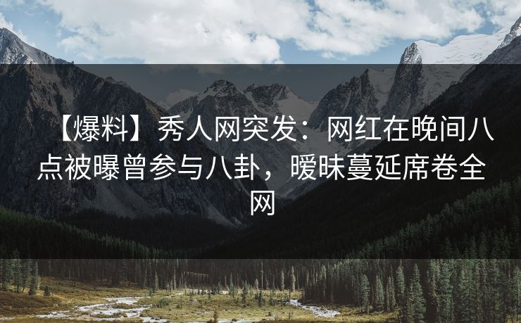【爆料】秀人网突发:网红在晚间八点被曝曾参与八卦,暧昧蔓延席卷全网 【爆料】秀人网突发:网红在晚间八点被曝曾参与八卦,暧昧蔓延席卷全网