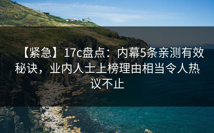 【紧急】17c盘点：内幕5条亲测有效秘诀，业内人士上榜理由相当令人热议不止