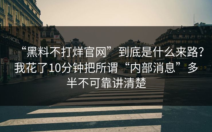 “黑料不打烊官网”到底是什么来路?我花了10分钟把所谓“内部消息”多半不可靠讲清楚 “黑料不打烊官网”到底是什么来路?我花了10分钟把所谓“内部消息”多半不可靠讲清楚
