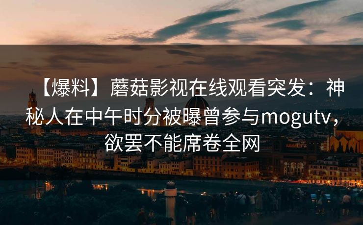 【爆料】蘑菇影视在线观看突发:神秘人在中午时分被曝曾参与mogutv,欲罢不能席卷全网 【爆料】蘑菇影视在线观看突发:神秘人在中午时分被曝曾参与mogutv,欲罢不能席卷全网