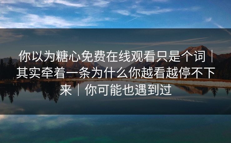 你以为糖心免费在线观看只是个词｜其实牵着一条为什么你越看越停不下来｜你可能也遇到过