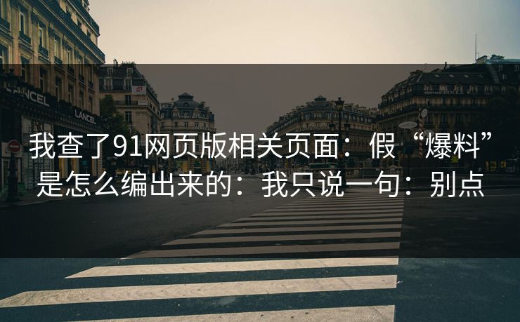 我查了91网页版相关页面:假“爆料”是怎么编出来的:我只说一句:别点 我查了91网页版相关页面:假“爆料”是怎么编出来的:我只说一句:别点
