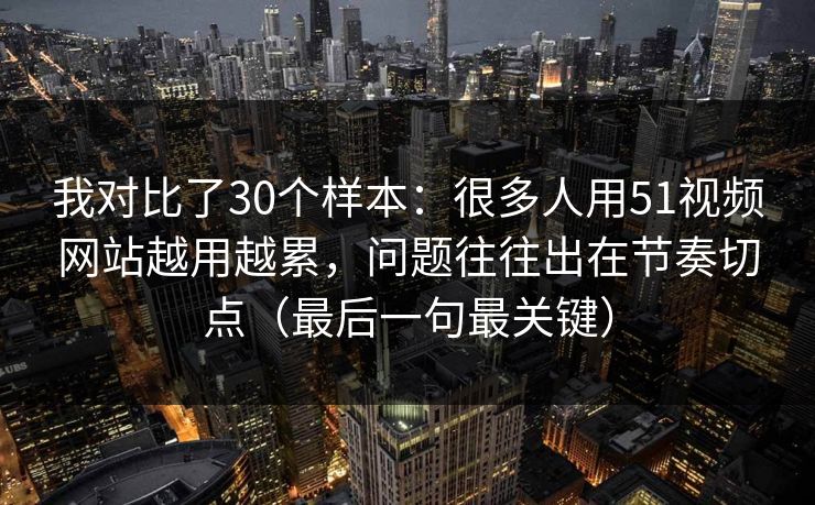 我对比了30个样本：很多人用51视频网站越用越累，问题往往出在节奏切点（最后一句最关键）