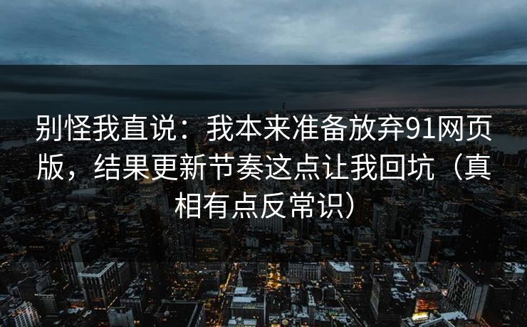 别怪我直说：我本来准备放弃91网页版，结果更新节奏这点让我回坑（真相有点反常识）