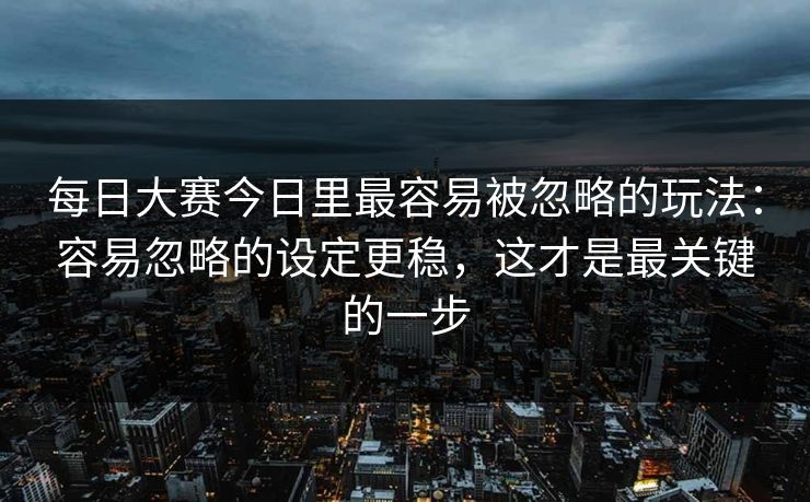 每日大赛今日里最容易被忽略的玩法：容易忽略的设定更稳，这才是最关键的一步