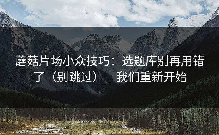 蘑菇片场小众技巧：选题库别再用错了（别跳过）｜我们重新开始